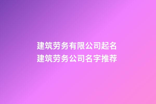 建筑劳务有限公司起名 建筑劳务公司名字推荐